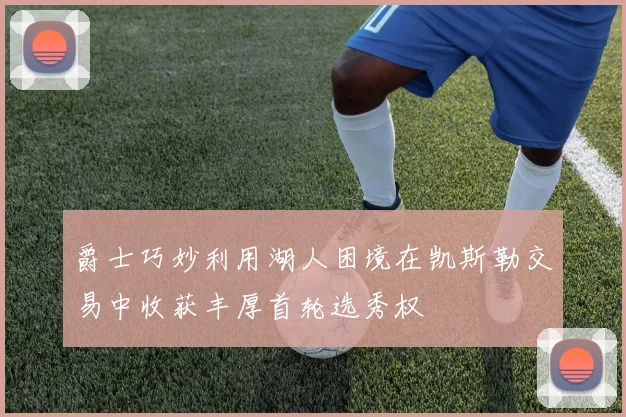 爵士巧妙利用湖人困境在凯斯勒交易中收获丰厚首轮选秀权